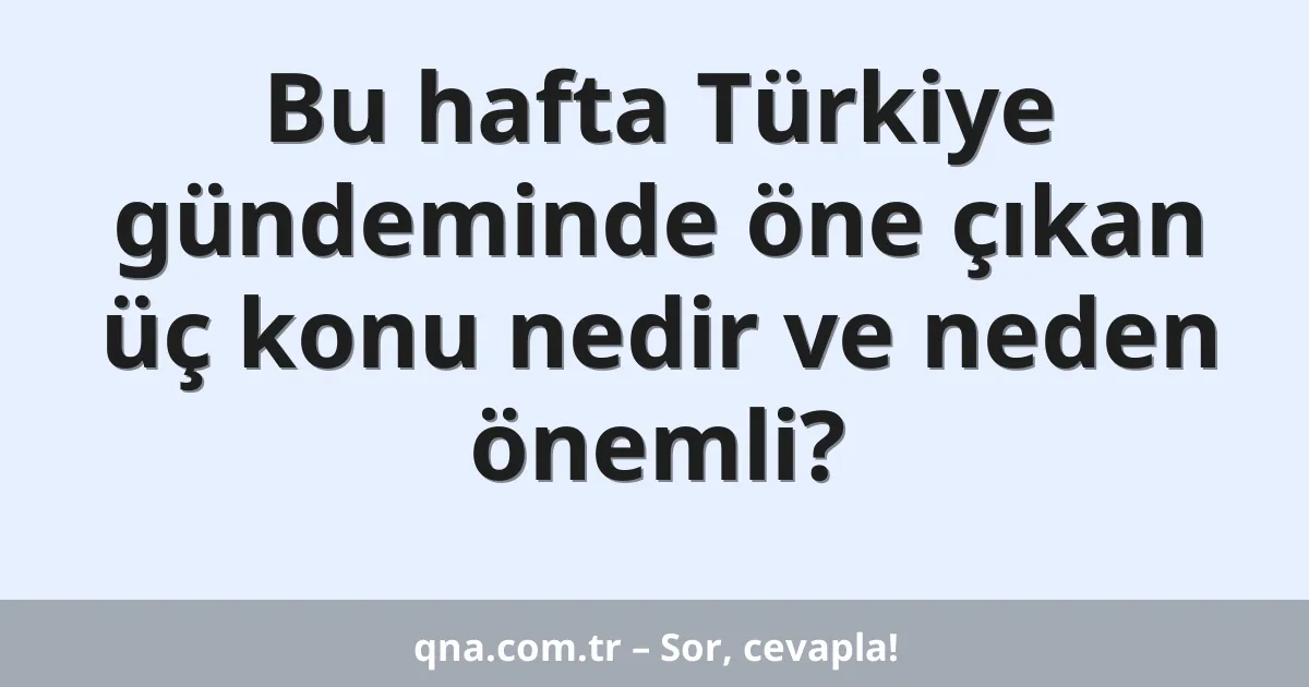 Bu hafta Türkiye gündeminde öne çıkan üç konu nedir ve neden önemli?