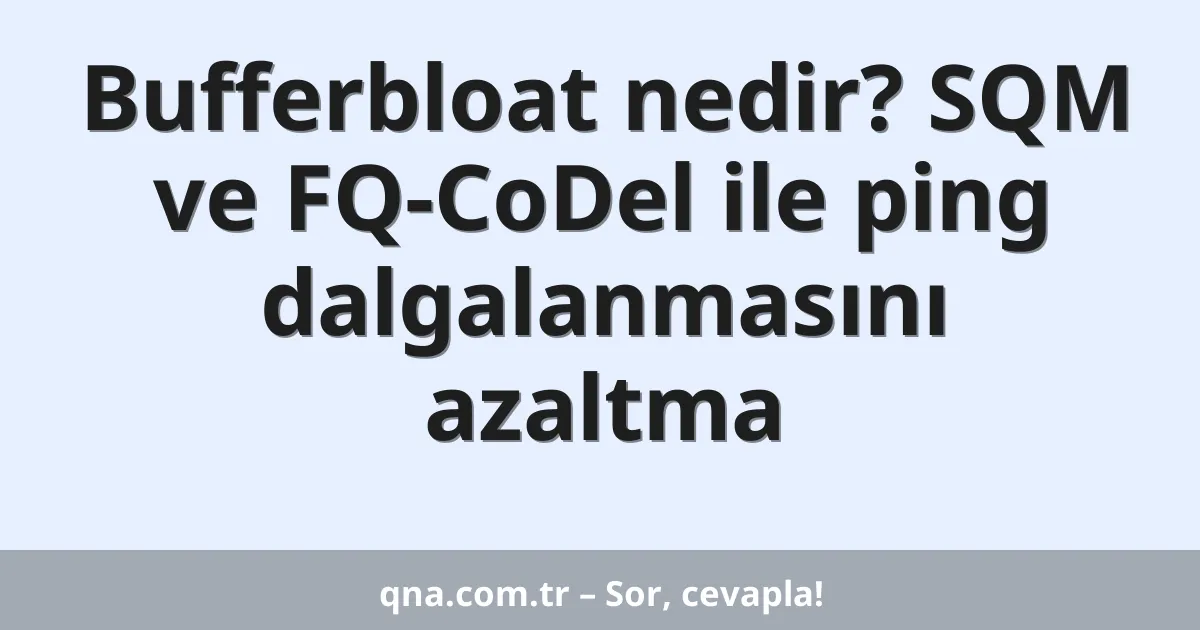 Bufferbloat nedir? SQM ve FQ-CoDel ile ping dalgalanmasını azaltma