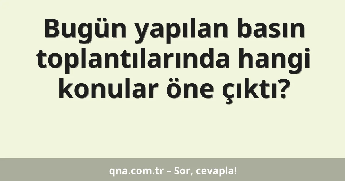 Bugün yapılan basın toplantılarında hangi konular öne çıktı?