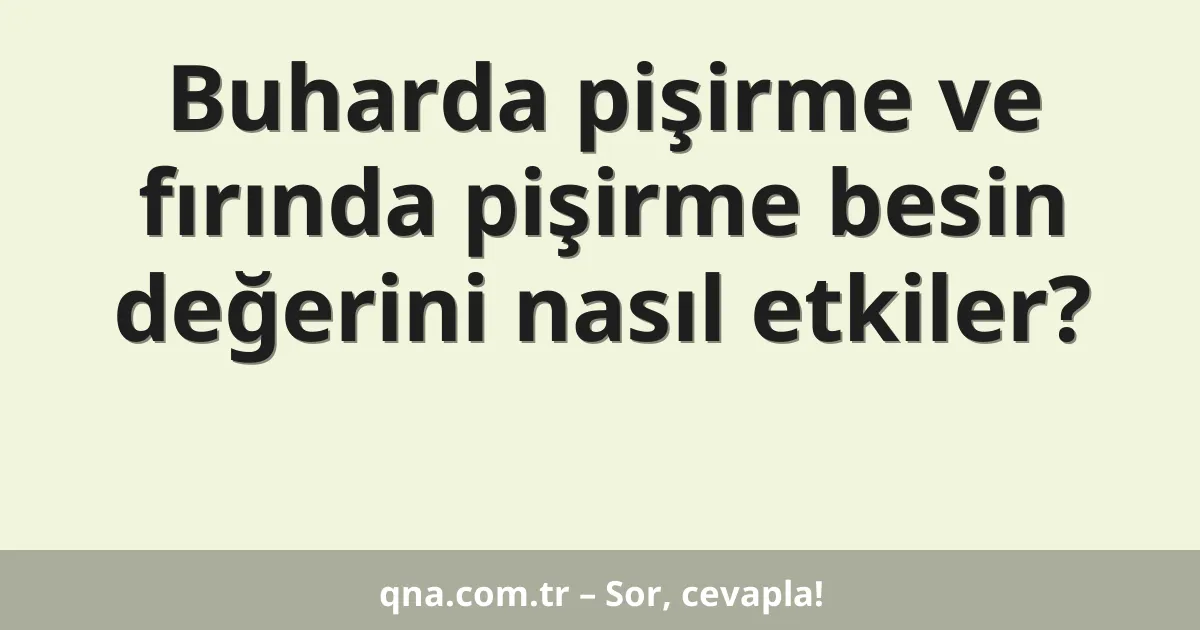 Buharda pişirme ve fırında pişirme besin değerini nasıl etkiler?