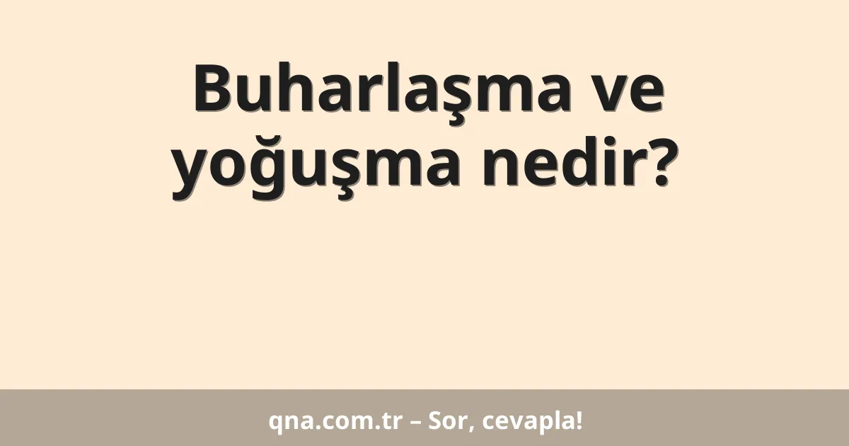 Buharlaşma ve yoğuşma nedir?