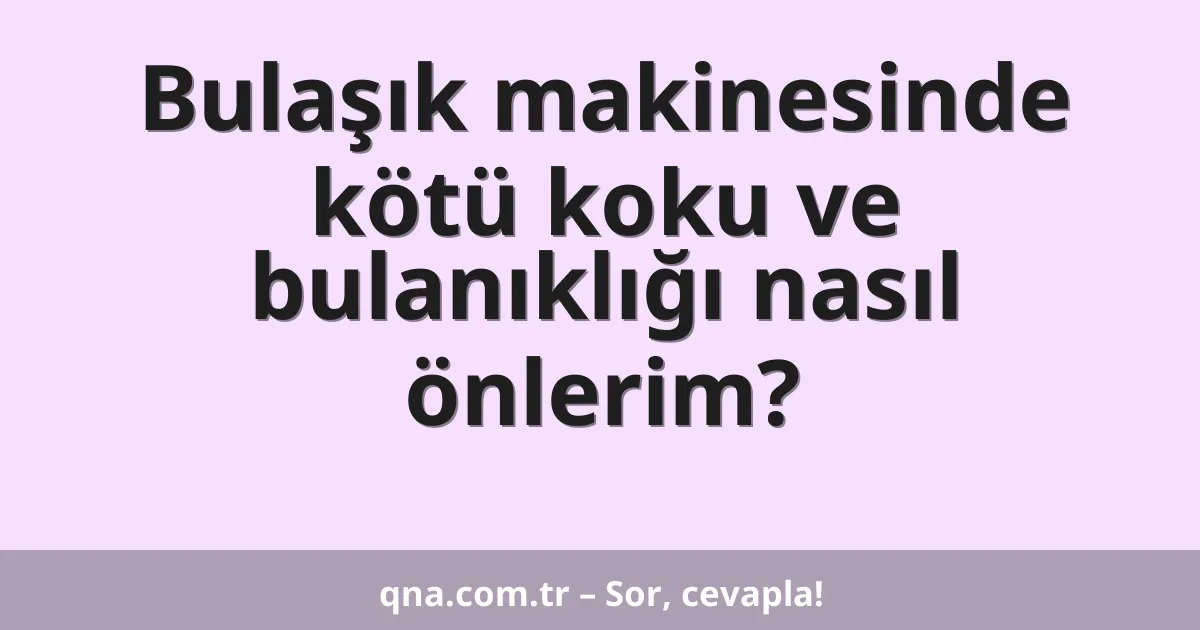 Bulaşık makinesinde kötü koku ve bulanıklığı nasıl önlerim?
