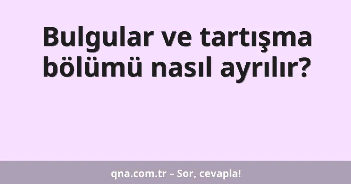 Bulgular ve tartışma bölümü nasıl ayrılır?