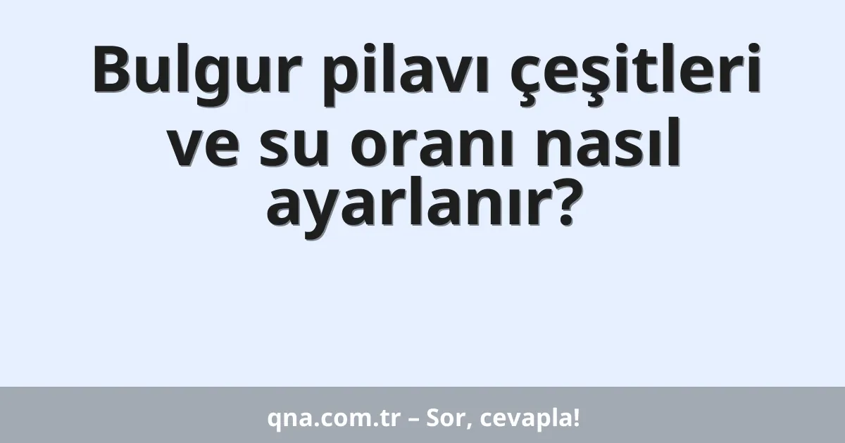 Bulgur pilavı çeşitleri ve su oranı nasıl ayarlanır?