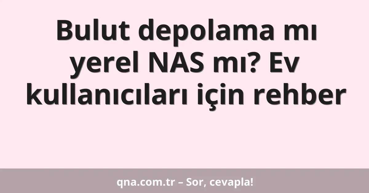 Bulut depolama mı yerel NAS mı? Ev kullanıcıları için rehber