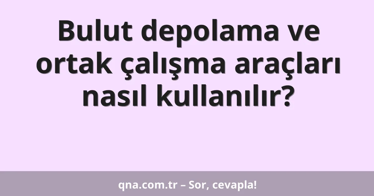 Bulut depolama ve ortak çalışma araçları nasıl kullanılır?