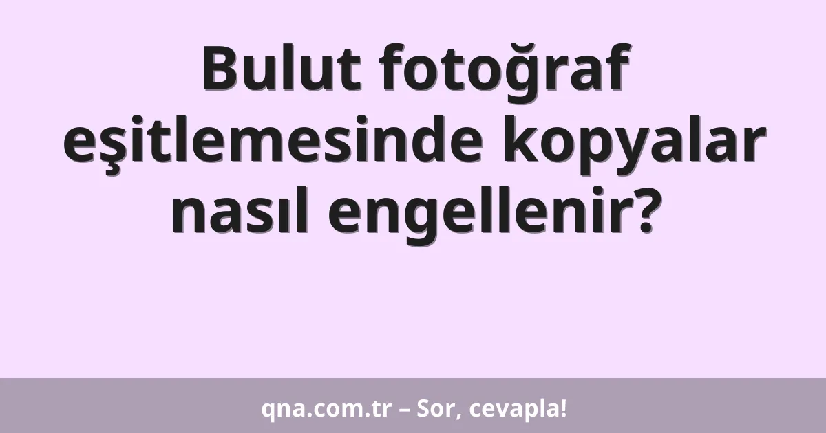 Bulut fotoğraf eşitlemesinde kopyalar nasıl engellenir?