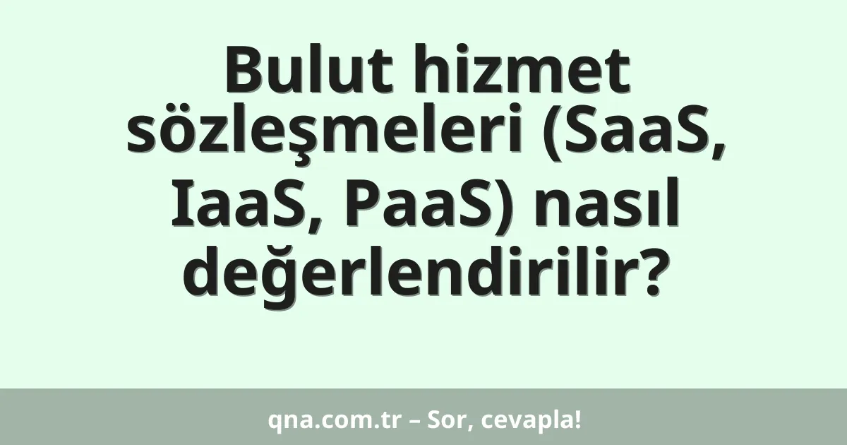Bulut hizmet sözleşmeleri (SaaS, IaaS, PaaS) nasıl değerlendirilir?