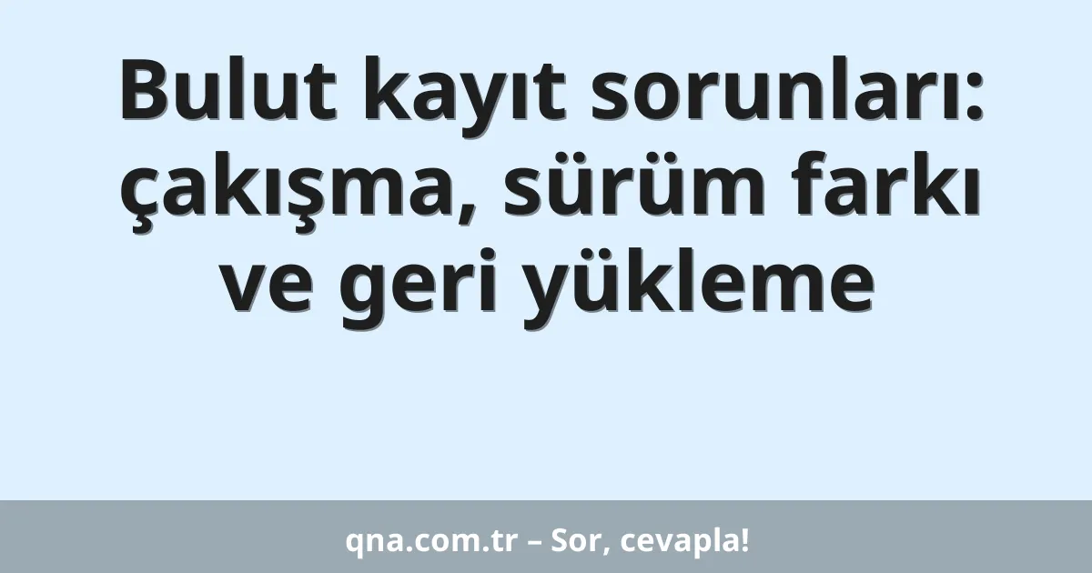 Bulut kayıt sorunları: çakışma, sürüm farkı ve geri yükleme