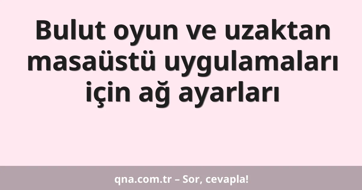 Bulut oyun ve uzaktan masaüstü uygulamaları için ağ ayarları