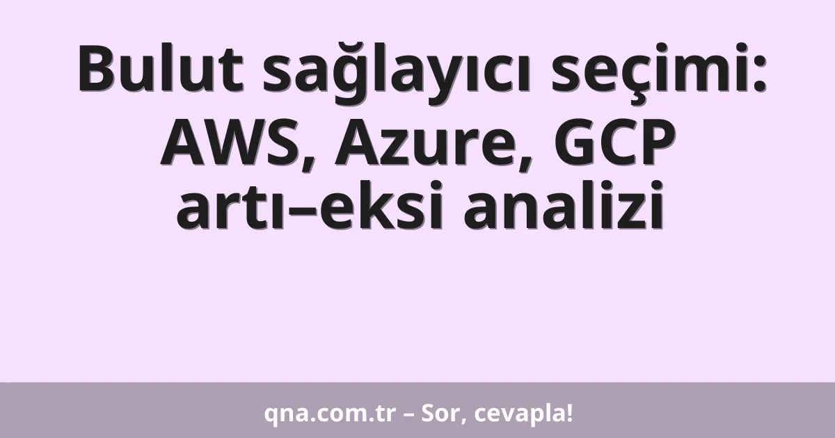 Bulut sağlayıcı seçimi: AWS, Azure, GCP artı–eksi analizi