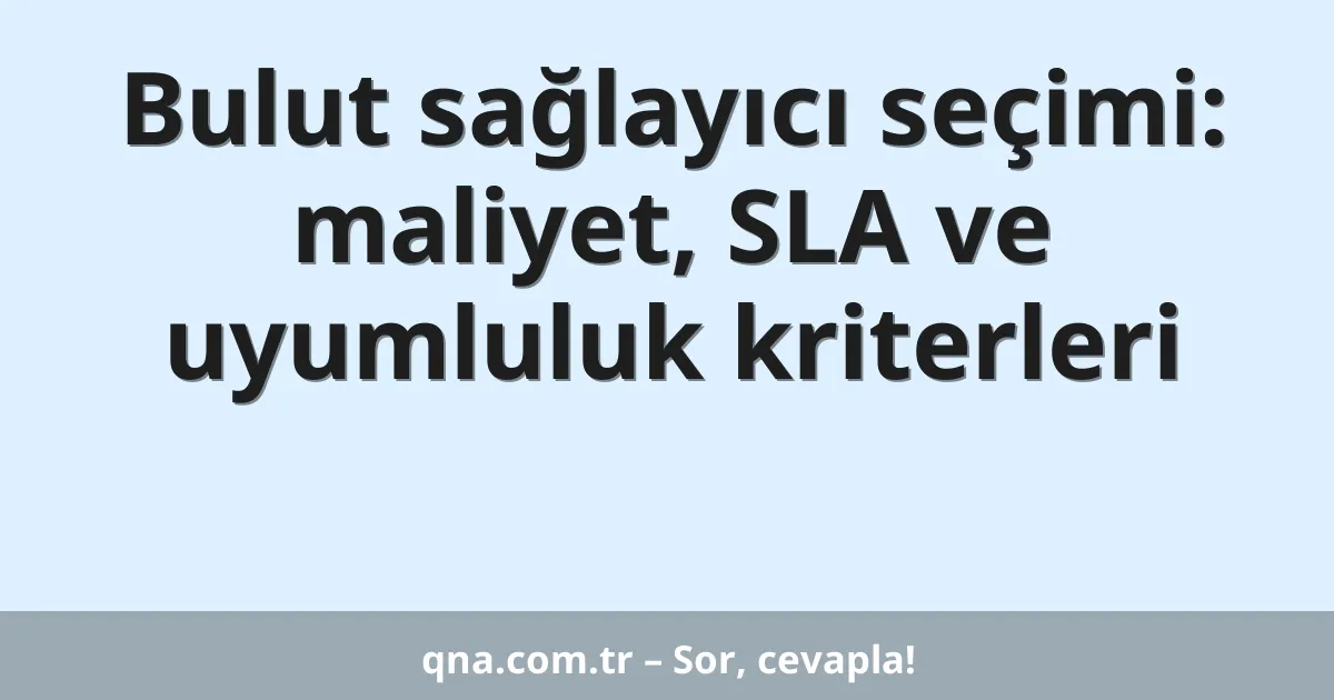 Bulut sağlayıcı seçimi: maliyet, SLA ve uyumluluk kriterleri