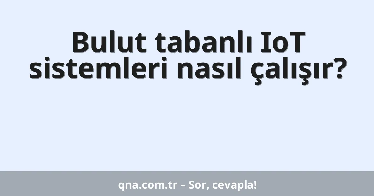 Bulut tabanlı IoT sistemleri nasıl çalışır?