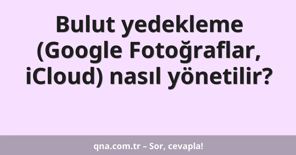 Bulut yedekleme (Google Fotoğraflar, iCloud) nasıl yönetilir?