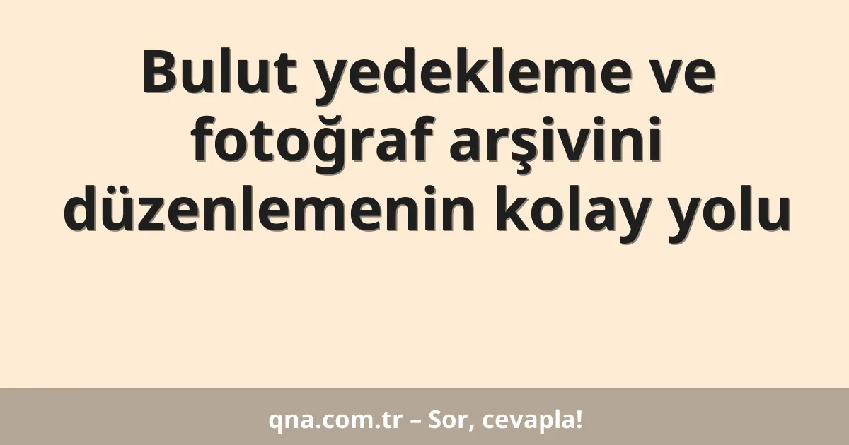 Bulut yedekleme ve fotoğraf arşivini düzenlemenin kolay yolu