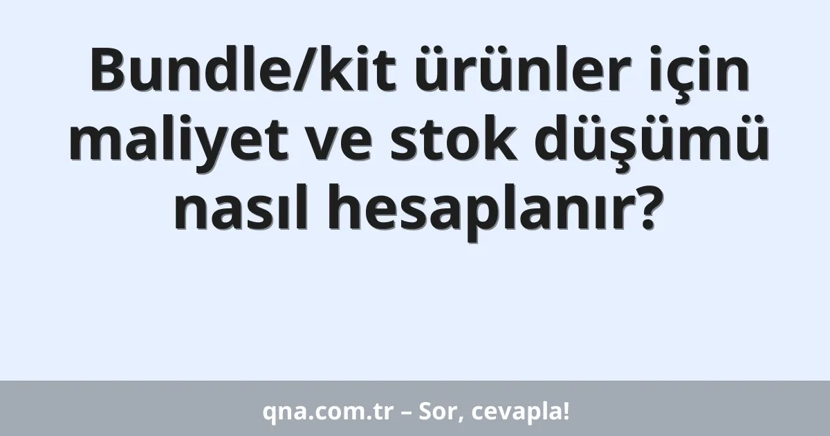 Bundle/kit ürünler için maliyet ve stok düşümü nasıl hesaplanır?