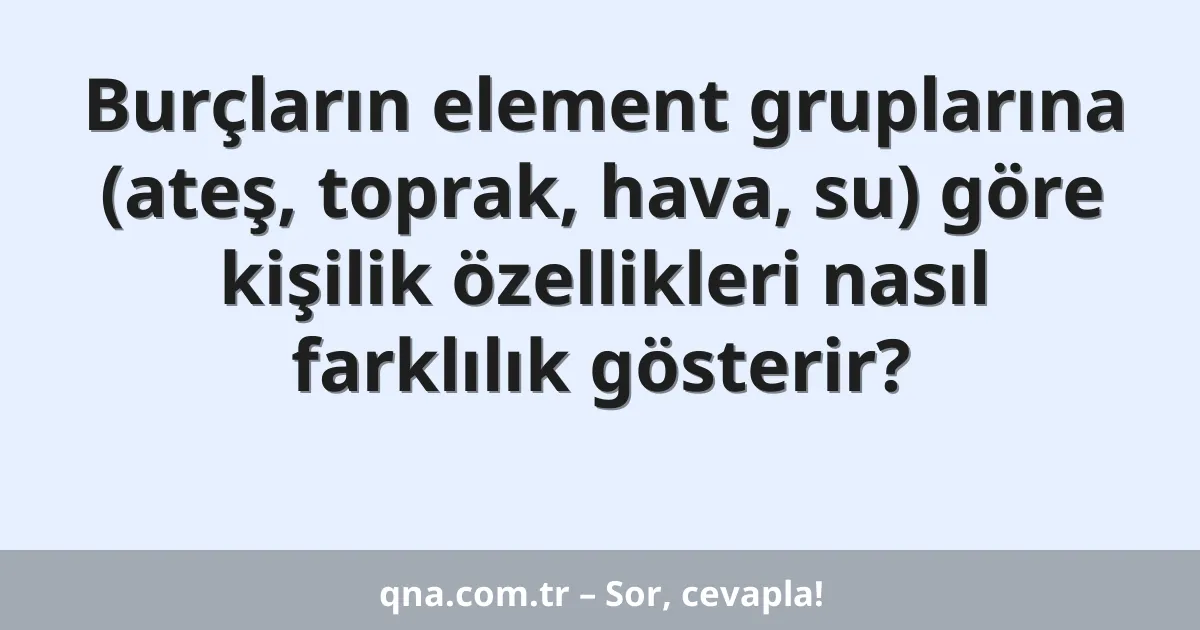 Burçların element gruplarına (ateş, toprak, hava, su) göre kişilik özellikleri nasıl farklılık gösterir?