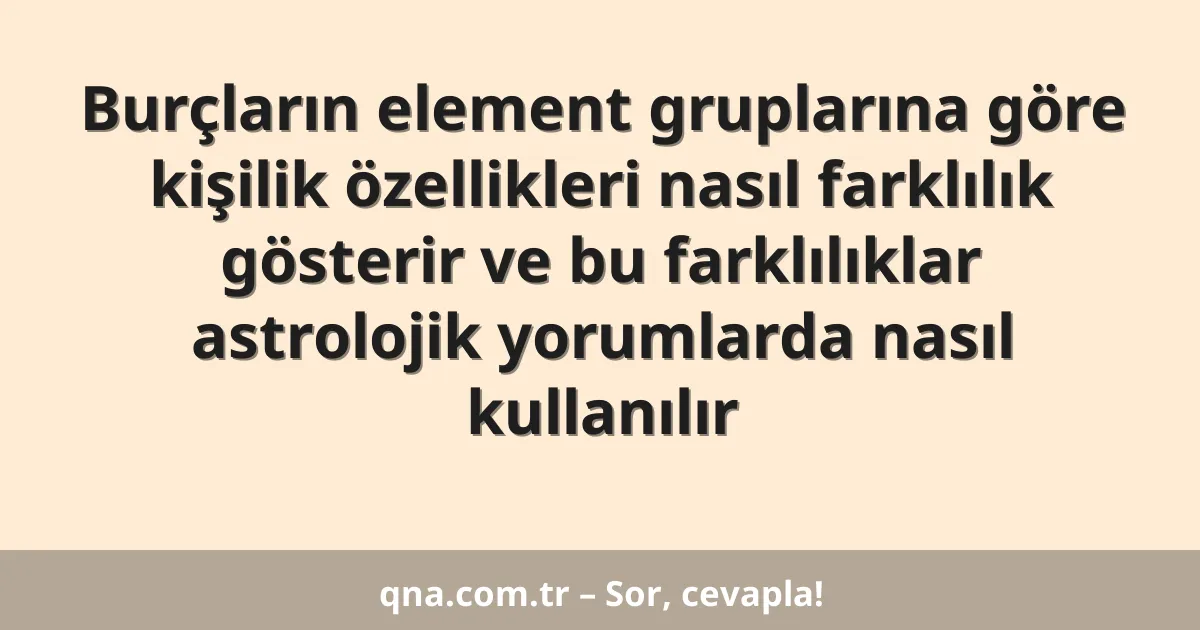 Burçların element gruplarına göre kişilik özellikleri nasıl farklılık gösterir ve bu farklılıklar astrolojik yorumlarda nasıl kullanılır