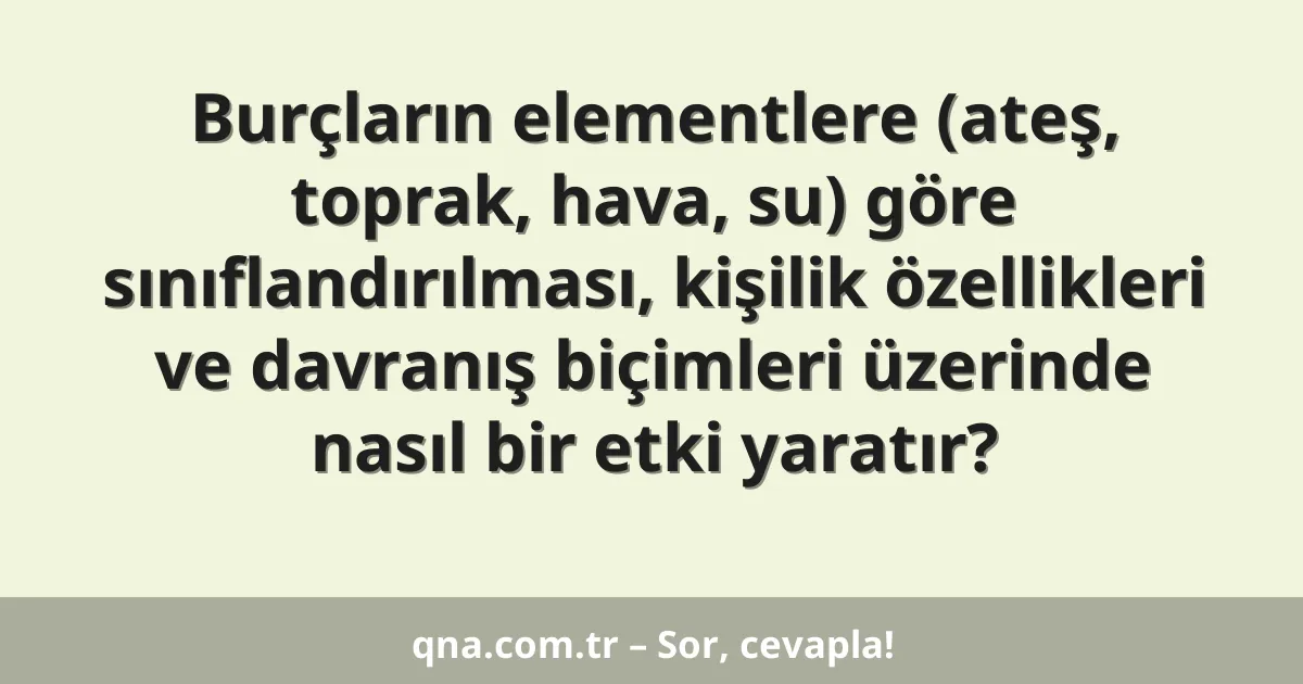 Burçların elementlere (ateş, toprak, hava, su) göre sınıflandırılması, kişilik özellikleri ve davranış biçimleri üzerinde nasıl bir etki yaratır?