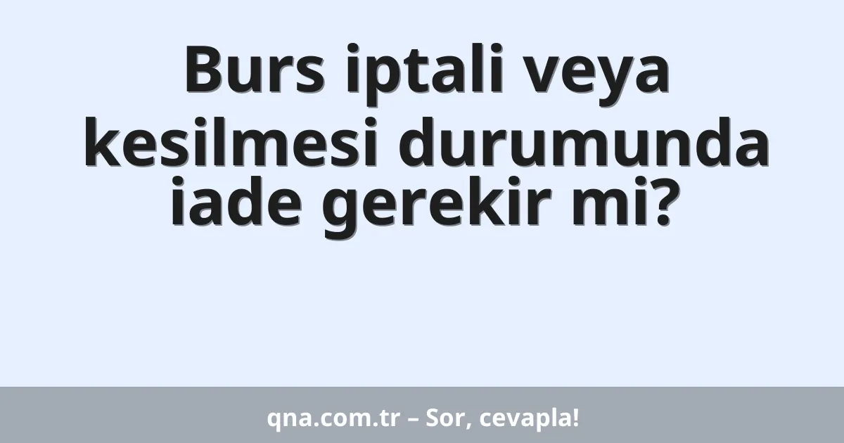 Burs iptali veya kesilmesi durumunda iade gerekir mi?