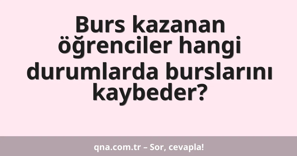 Burs kazanan öğrenciler hangi durumlarda burslarını kaybeder?