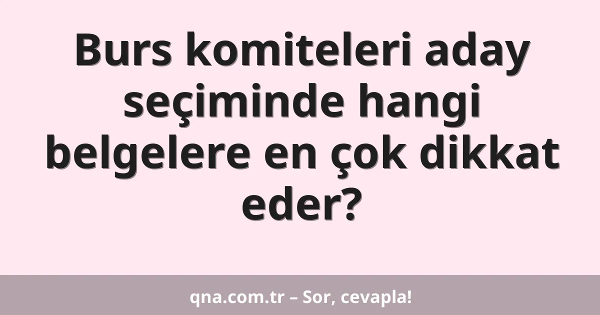 Burs komiteleri aday seçiminde hangi belgelere en çok dikkat eder?