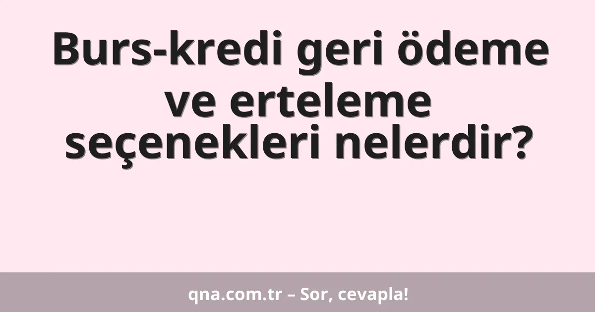 Burs-kredi geri ödeme ve erteleme seçenekleri nelerdir?