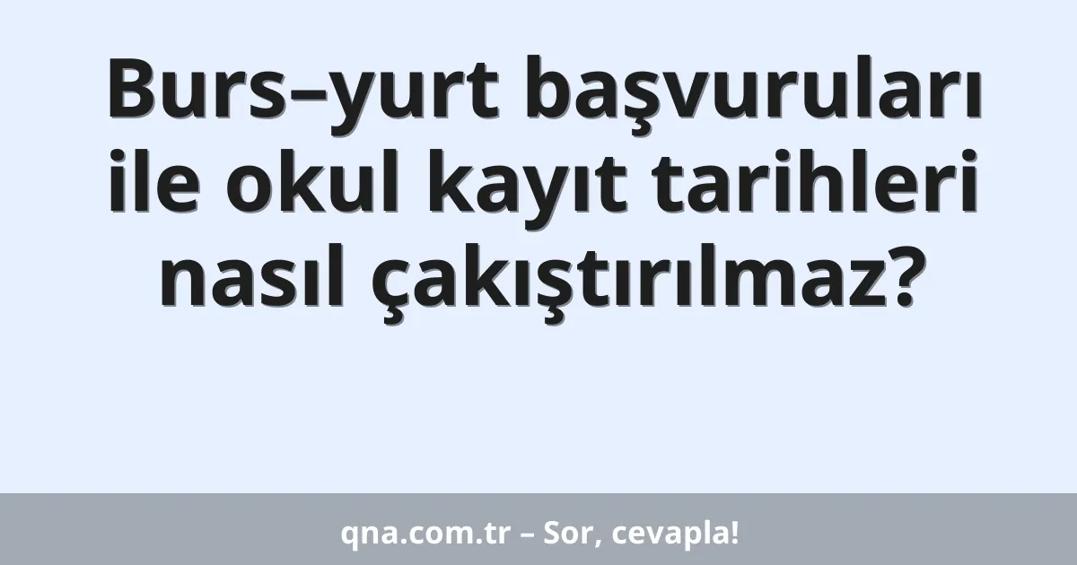 Burs–yurt başvuruları ile okul kayıt tarihleri nasıl çakıştırılmaz?
