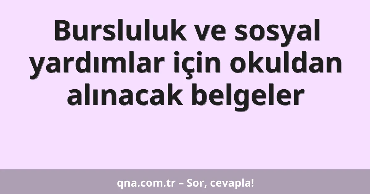 Bursluluk ve sosyal yardımlar için okuldan alınacak belgeler