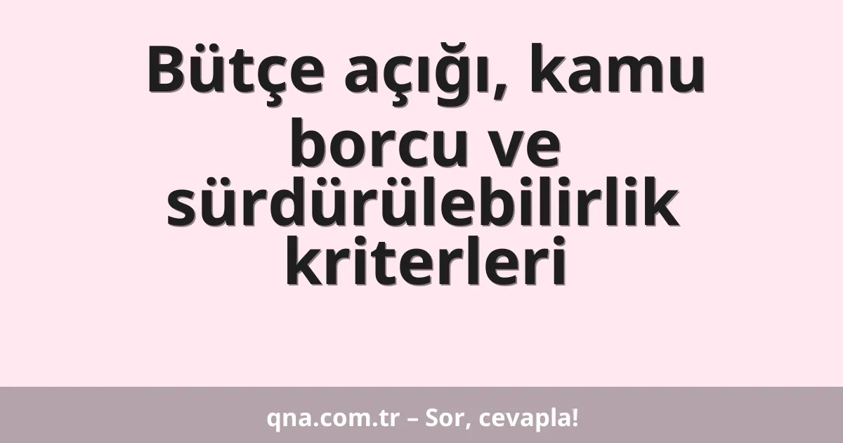 Bütçe açığı, kamu borcu ve sürdürülebilirlik kriterleri