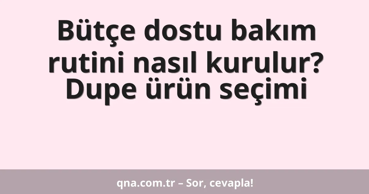Bütçe dostu bakım rutini nasıl kurulur? Dupe ürün seçimi