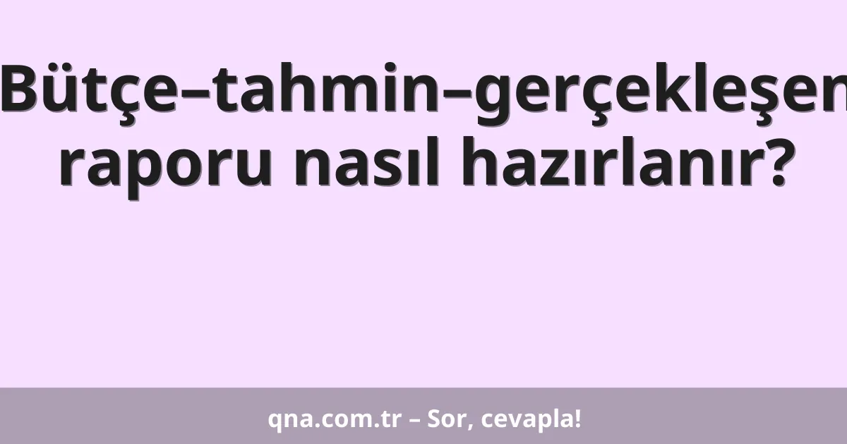 Bütçe–tahmin–gerçekleşen raporu nasıl hazırlanır?