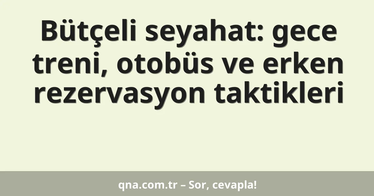 Bütçeli seyahat: gece treni, otobüs ve erken rezervasyon taktikleri
