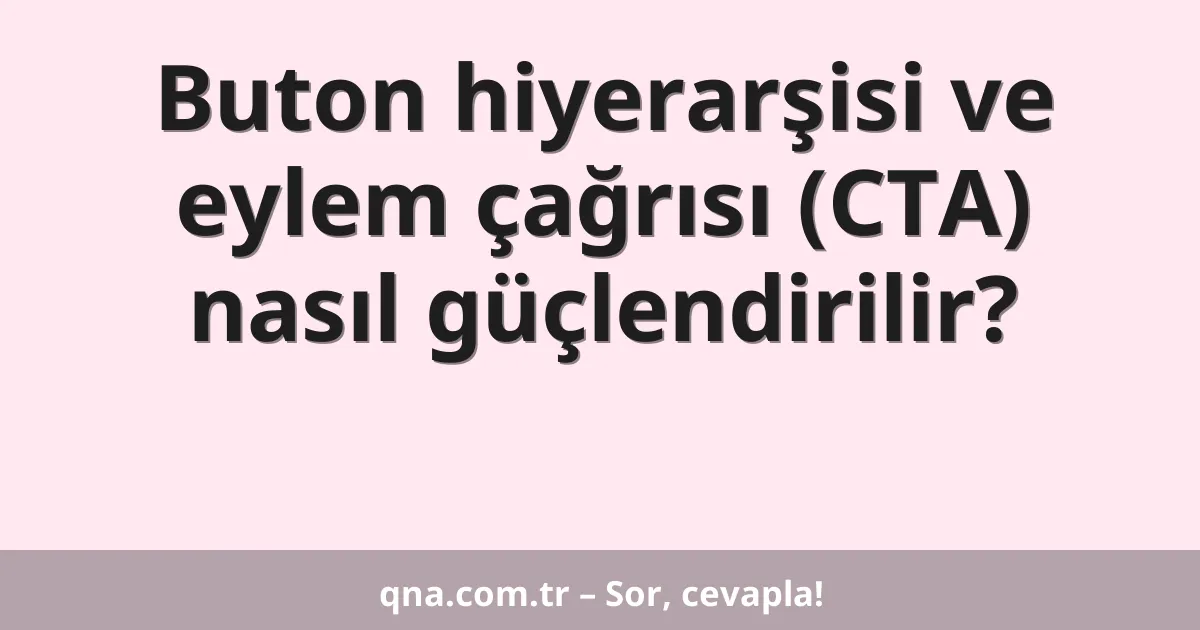 Buton hiyerarşisi ve eylem çağrısı (CTA) nasıl güçlendirilir?