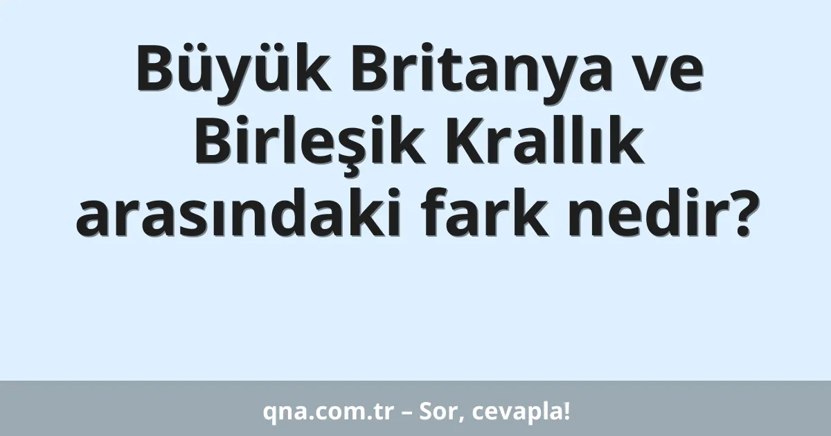 Büyük Britanya ve Birleşik Krallık arasındaki fark nedir?