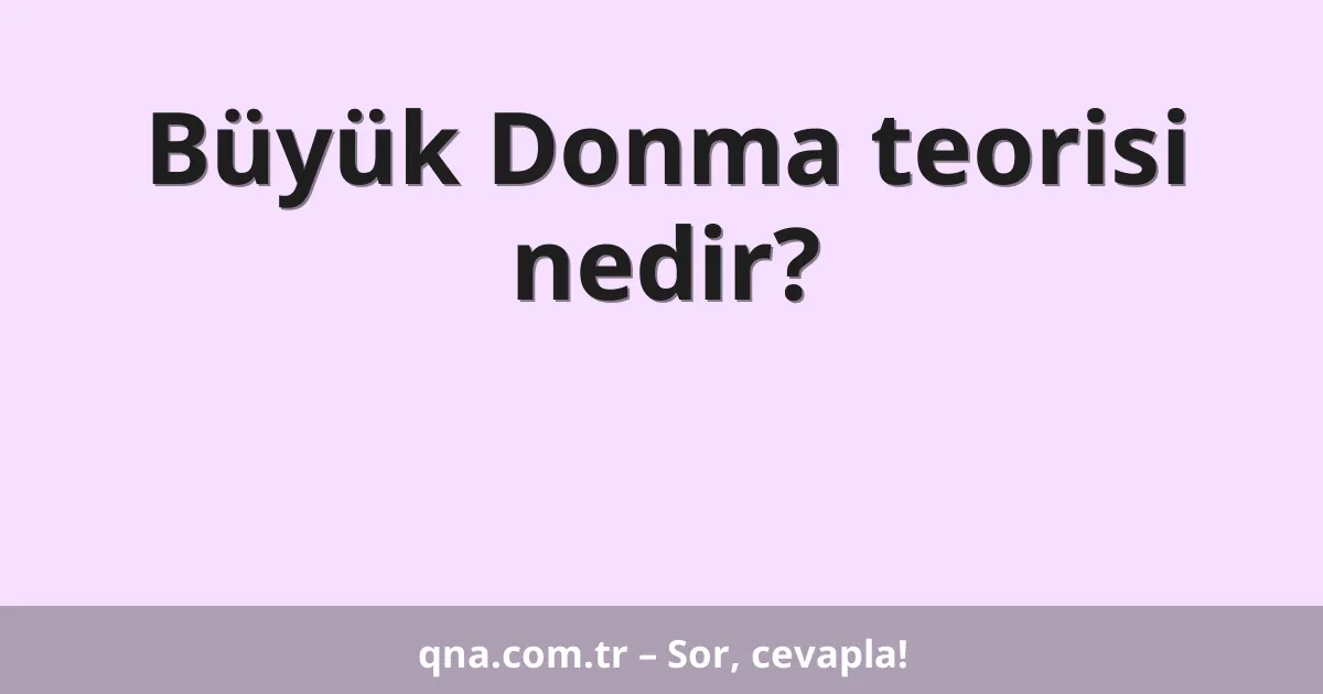 Büyük Donma teorisi nedir?
