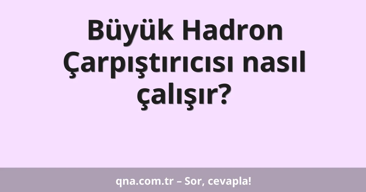 Büyük Hadron Çarpıştırıcısı nasıl çalışır?