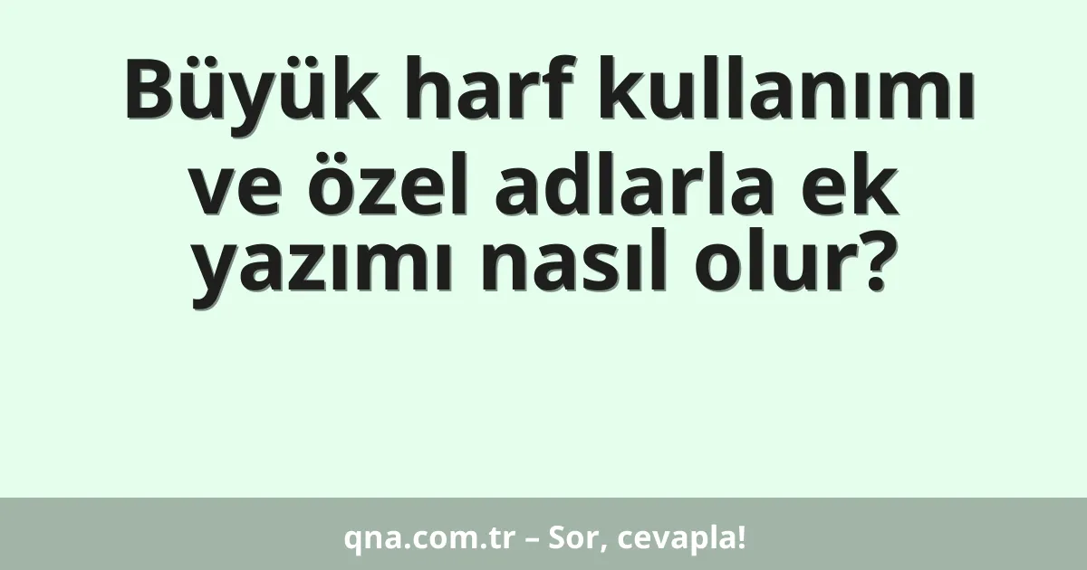 Büyük harf kullanımı ve özel adlarla ek yazımı nasıl olur?