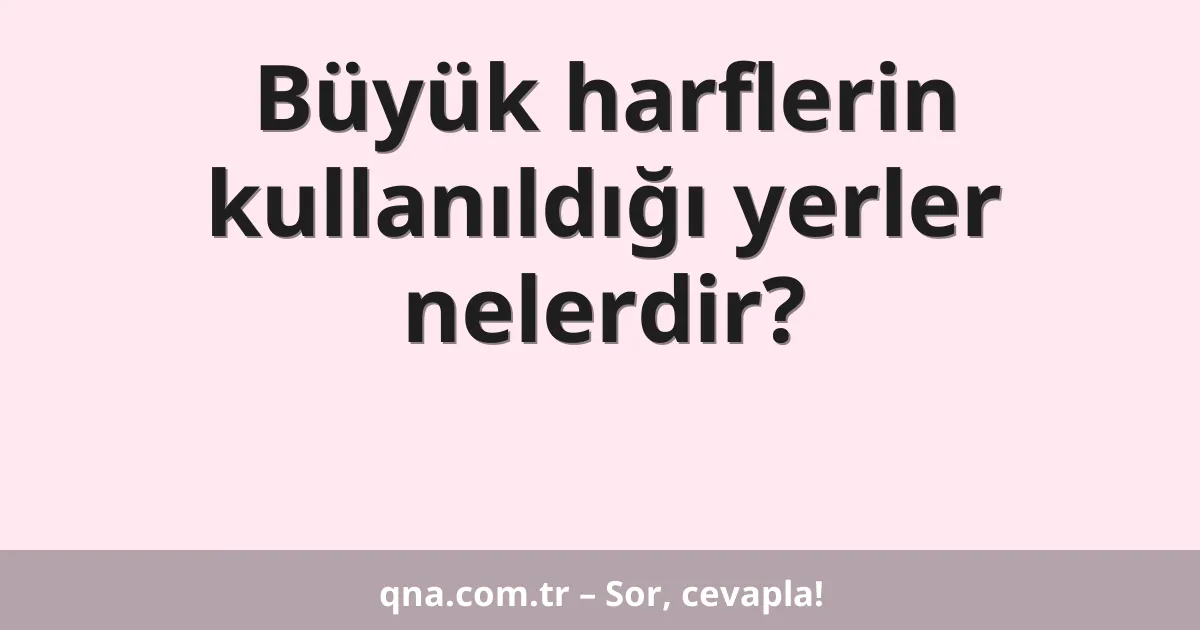 Büyük harflerin kullanıldığı yerler nelerdir?