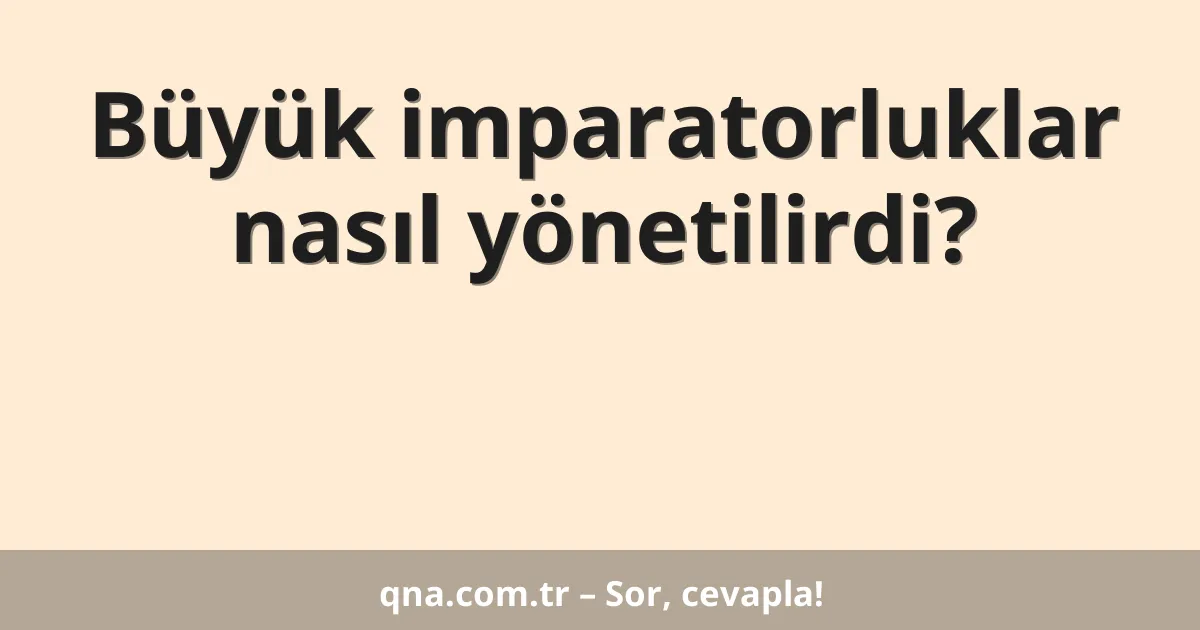 Büyük imparatorluklar nasıl yönetilirdi?