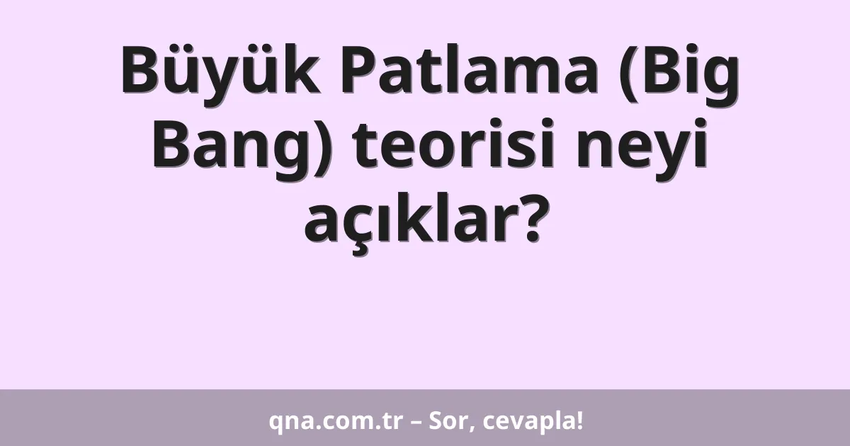 Büyük Patlama (Big Bang) teorisi neyi açıklar?