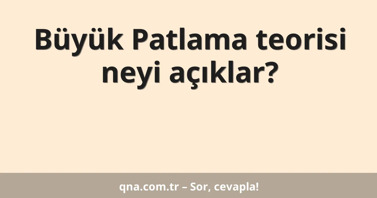 Büyük Patlama teorisi neyi açıklar?