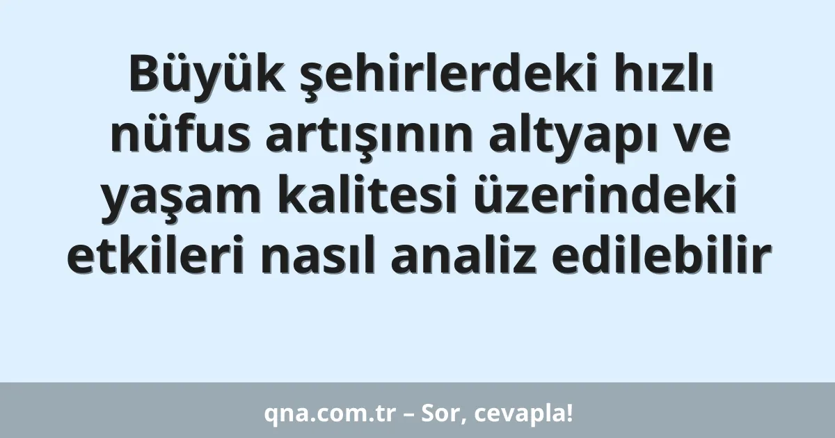Büyük şehirlerdeki hızlı nüfus artışının altyapı ve yaşam kalitesi üzerindeki etkileri nasıl analiz edilebilir