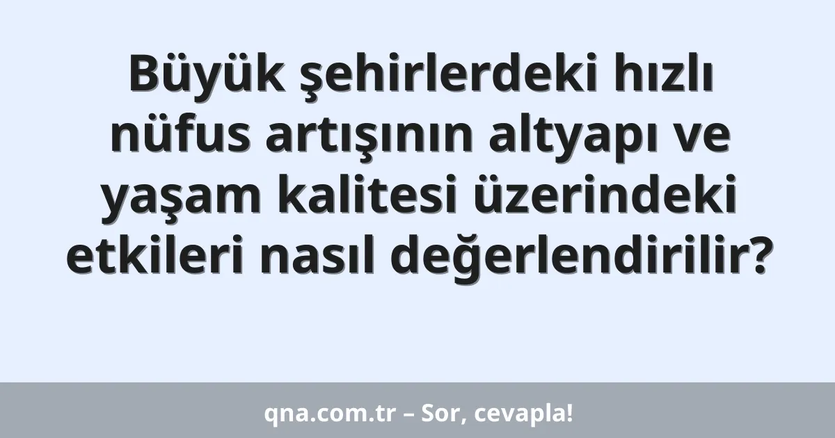 Büyük şehirlerdeki hızlı nüfus artışının altyapı ve yaşam kalitesi üzerindeki etkileri nasıl değerlendirilir?