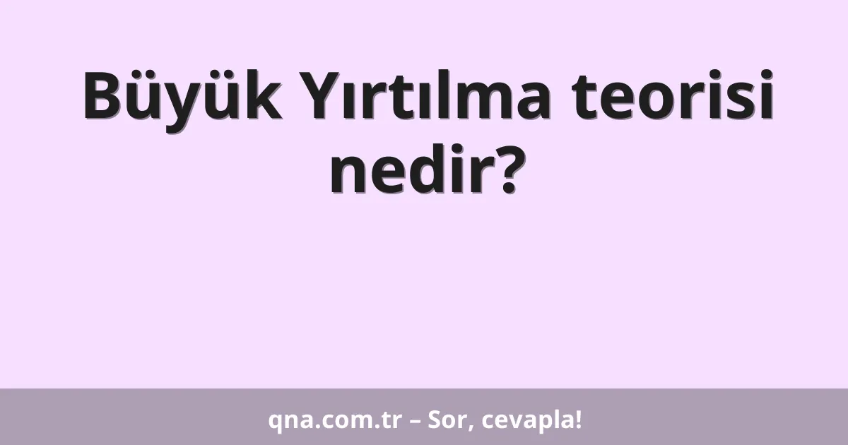 Büyük Yırtılma teorisi nedir?