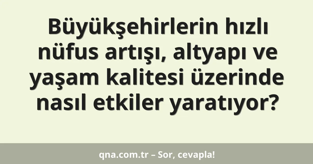 Büyükşehirlerin hızlı nüfus artışı, altyapı ve yaşam kalitesi üzerinde nasıl etkiler yaratıyor?