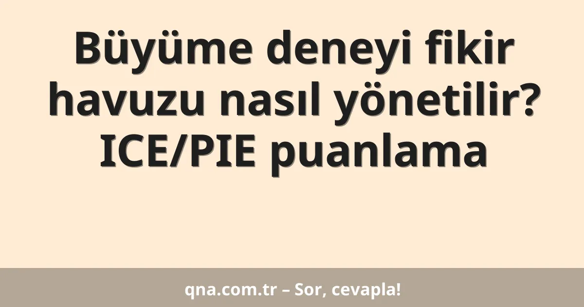 Büyüme deneyi fikir havuzu nasıl yönetilir? ICE/PIE puanlama