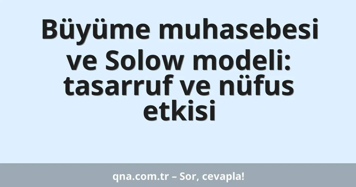 Büyüme muhasebesi ve Solow modeli: tasarruf ve nüfus etkisi