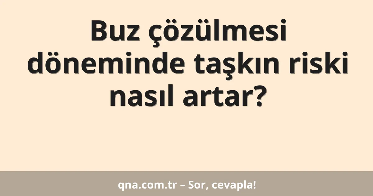 Buz çözülmesi döneminde taşkın riski nasıl artar?