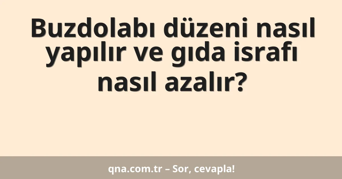 Buzdolabı düzeni nasıl yapılır ve gıda israfı nasıl azalır?